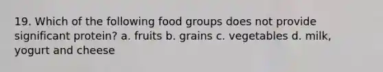 19. Which of the following food groups does not provide significant protein? a. fruits b. grains c. vegetables d. milk, yogurt and cheese