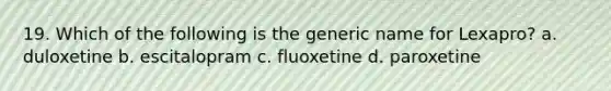 19. Which of the following is the generic name for Lexapro? a. duloxetine b. escitalopram c. fluoxetine d. paroxetine