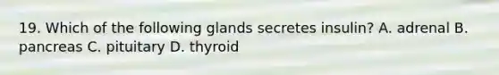 19. Which of the following glands secretes insulin? A. adrenal B. pancreas C. pituitary D. thyroid