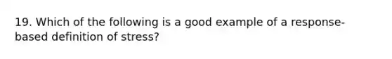 19. Which of the following is a good example of a response-based definition of stress?