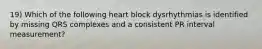 19) Which of the following heart block dysrhythmias is identified by missing QRS complexes and a consistent PR interval measurement?