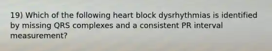 19) Which of the following heart block dysrhythmias is identified by missing QRS complexes and a consistent PR interval measurement?