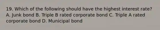 19. Which of the following should have the highest interest rate?A. Junk bond B. Triple B rated corporate bond C. Triple A rated corporate bond D. Municipal bond