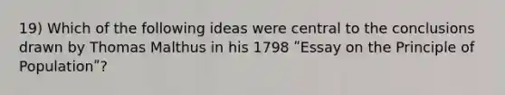 19) Which of the following ideas were central to the conclusions drawn by Thomas Malthus in his 1798 ʺEssay on the Principle of Populationʺ?