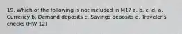 19. Which of the following is not included in M1? a. b. c. d. a. Currency b. Demand deposits c. Savings deposits d. Traveler's checks (HW 12)