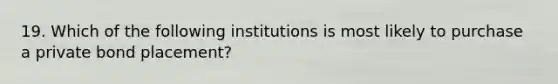 19. Which of the following institutions is most likely to purchase a private bond placement?