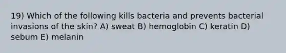 19) Which of the following kills bacteria and prevents bacterial invasions of the skin? A) sweat B) hemoglobin C) keratin D) sebum E) melanin