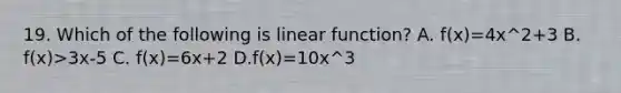 19. Which of the following is linear function? A. f(x)=4x^2+3 B. f(x)>3x-5 C. f(x)=6x+2 D.f(x)=10x^3