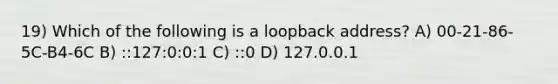 19) Which of the following is a loopback address? A) 00-21-86-5C-B4-6C B) ::127:0:0:1 C) ::0 D) 127.0.0.1