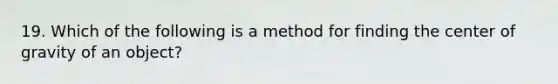 19. Which of the following is a method for finding the center of gravity of an object?