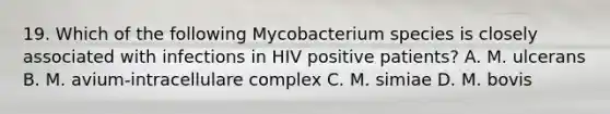 19. Which of the following Mycobacterium species is closely associated with infections in HIV positive patients? A. M. ulcerans B. M. avium-intracellulare complex C. M. simiae D. M. bovis