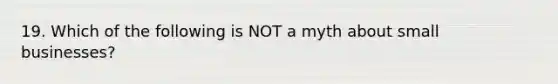 19. Which of the following is NOT a myth about small businesses?