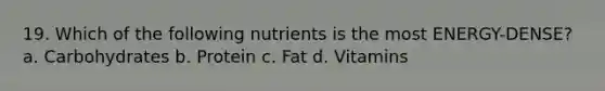 19. Which of the following nutrients is the most ENERGY-DENSE? a. Carbohydrates b. Protein c. Fat d. Vitamins