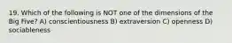 19. Which of the following is NOT one of the dimensions of the Big Five? A) conscientiousness B) extraversion C) openness D) sociableness