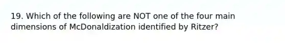 19. Which of the following are NOT one of the four main dimensions of McDonaldization identified by Ritzer?