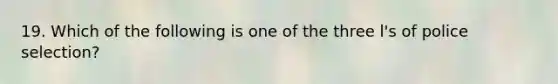 19. Which of the following is one of the three l's of police selection?