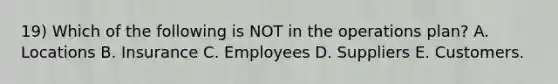 19) Which of the following is NOT in the operations plan? A. Locations B. Insurance C. Employees D. Suppliers E. Customers.