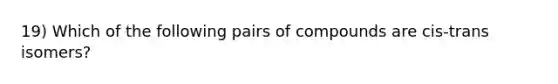 19) Which of the following pairs of compounds are cis-trans isomers?