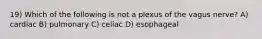 19) Which of the following is not a plexus of the vagus nerve? A) cardiac B) pulmonary C) celiac D) esophageal