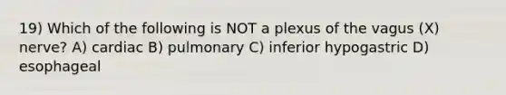 19) Which of the following is NOT a plexus of the vagus (X) nerve? A) cardiac B) pulmonary C) inferior hypogastric D) esophageal