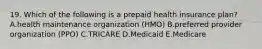 19. Which of the following is a prepaid health insurance plan? A.health maintenance organization (HMO) B.preferred provider organization (PPO) C.TRICARE D.Medicaid E.Medicare