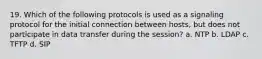 19. Which of the following protocols is used as a signaling protocol for the initial connection between hosts, but does not participate in data transfer during the session? a. NTP b. LDAP c. TFTP d. SIP