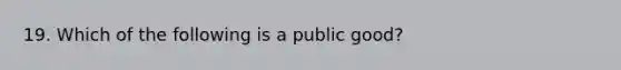 19. Which of the following is a public good?