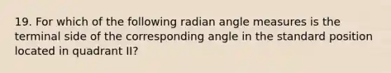 19. For which of the following radian angle measures is the terminal side of the corresponding angle in the standard position located in quadrant II?