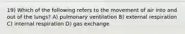 19) Which of the following refers to the movement of air into and out of the lungs? A) pulmonary ventilation B) external respiration C) internal respiration D) gas exchange