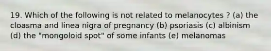 19. Which of the following is not related to melanocytes ? (a) the cloasma and linea nigra of pregnancy (b) psoriasis (c) albinism (d) the "mongoloid spot" of some infants (e) melanomas