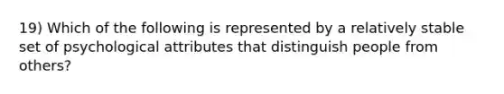 19) Which of the following is represented by a relatively stable set of psychological attributes that distinguish people from others?