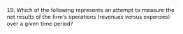 19. Which of the following represents an attempt to measure the net results of the firm's operations (revenues versus expenses) over a given time period?