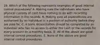 19. Which of the following represents examples of good internal control procedures? A. Making sure the individuals who have physical custody of cash have nothing to do with recording information in the records. B. Making sure all expenditures are authorized by an individual in a position of authority before they are paid for. C. A bank reconciliation should be completed by an individual who has no access to either the cash or the records for every account on a monthly basis. D. All of the above are good internal control procedures. E. None of the above are good internal control procedures.