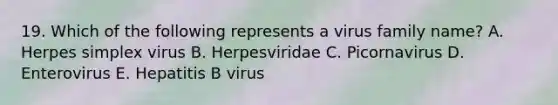 19. Which of the following represents a virus family name? A. Herpes simplex virus B. Herpesviridae C. Picornavirus D. Enterovirus E. Hepatitis B virus