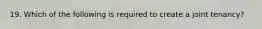 19. Which of the following is required to create a joint tenancy?