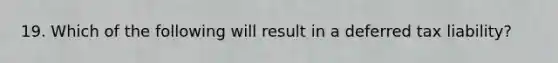 19. Which of the following will result in a deferred tax liability?