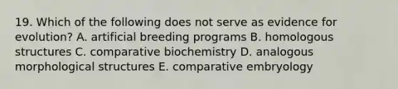 19. Which of the following does not serve as evidence for evolution? A. artificial breeding programs B. homologous structures C. comparative biochemistry D. analogous morphological structures E. comparative embryology