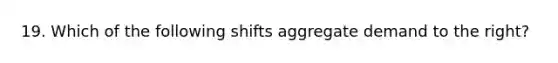 19. Which of the following shifts aggregate demand to the right?