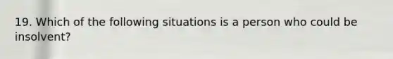 19. Which of the following situations is a person who could be insolvent?