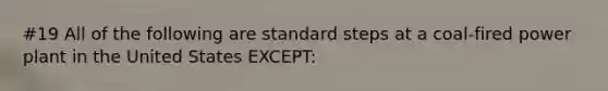 #19 All of the following are standard steps at a coal-fired power plant in the United States EXCEPT: