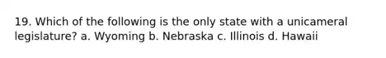 19. Which of the following is the only state with a unicameral legislature? a. Wyoming b. Nebraska c. Illinois d. Hawaii