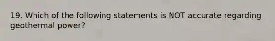 19. Which of the following statements is NOT accurate regarding geothermal power?