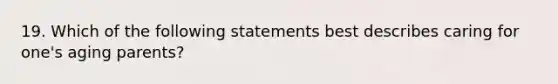 19. Which of the following statements best describes caring for one's aging parents?