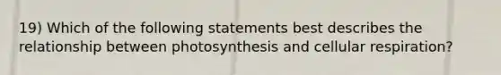 19) Which of the following statements best describes the relationship between photosynthesis and cellular respiration?