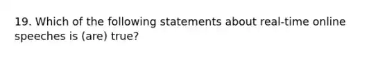 19. Which of the following statements about real-time online speeches is (are) true?