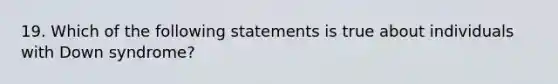 19. Which of the following statements is true about individuals with Down syndrome?