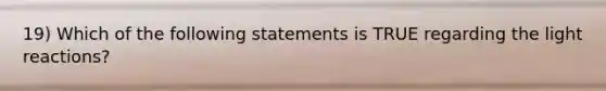 19) Which of the following statements is TRUE regarding the light reactions?