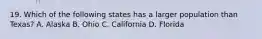 19. Which of the following states has a larger population than Texas? A. Alaska B. Ohio C. California D. Florida