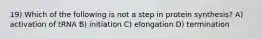 19) Which of the following is not a step in protein synthesis? A) activation of tRNA B) initiation C) elongation D) termination