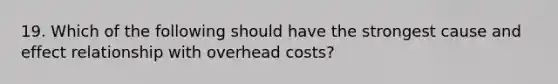 19. Which of the following should have the strongest cause and effect relationship with overhead costs?